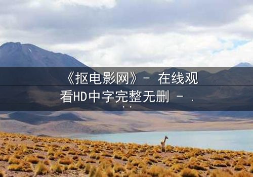 《抠电影网》- 在线观看HD中字完整无删 - 揭秘数字时代的生存游戏