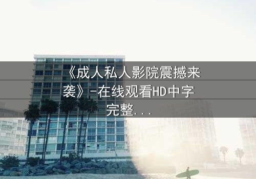 《成人私人影院震撼来袭》-在线观看HD中字完整无删 - 当欲望与隐私在黑暗中碰撞