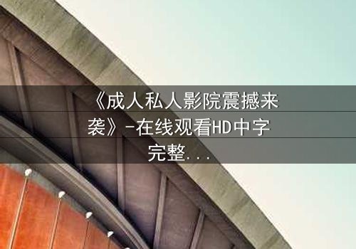 《成人私人影院震撼来袭》-在线观看HD中字完整无删版 - 当欲望与隐私在黑暗中碰撞