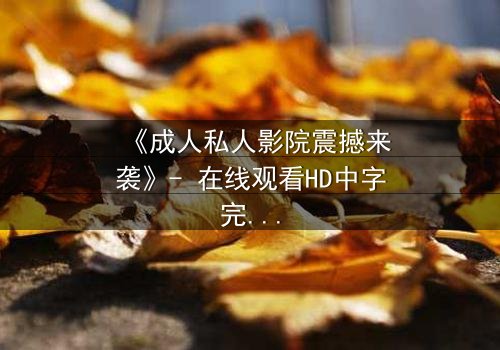 《成人私人影院震撼来袭》- 在线观看HD中字完整无删 - 当欲望与秘密在暗夜交织