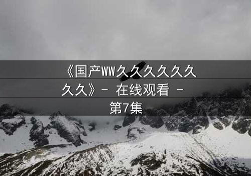 《国产WW久久久久久久久久》- 在线观看 - 第7集