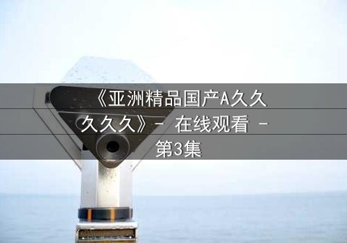 《亚洲精品国产A久久久久久》- 在线观看 - 第3集