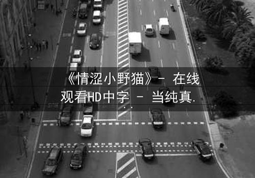 《情涩小野猫》- 在线观看HD中字 - 当纯真面具下藏着致命诱惑