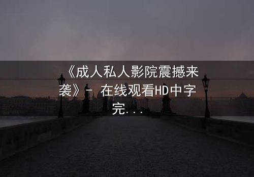《成人私人影院震撼来袭》- 在线观看HD中字完整无删 - 揭开私密观影的终极诱惑