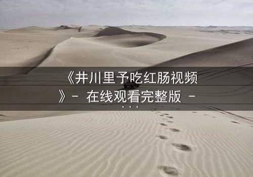 《井川里予吃红肠视频》- 在线观看完整版 - 她为何在镜头前流泪?