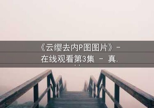 《云缨去内P图图片》- 在线观看第3集 - 真相背后,谁在操控她的命运?