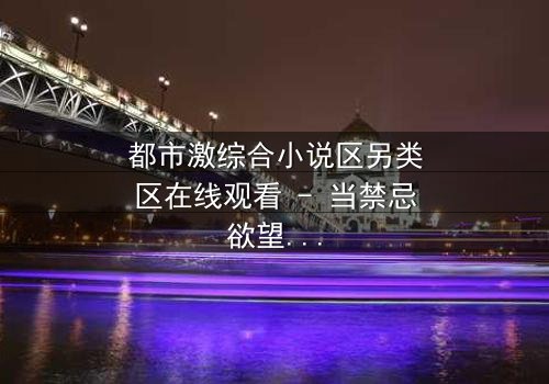 都市激综合小说区另类区在线观看 - 当禁忌欲望撕裂都市精英的完美面具