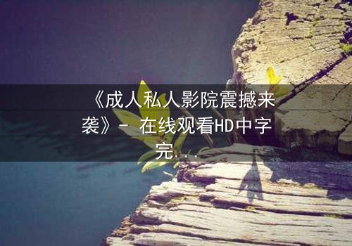 《成人私人影院震撼来袭》- 在线观看HD中字完整无删 - 当欲望与秘密交织,谁将主宰这场视觉盛宴?
