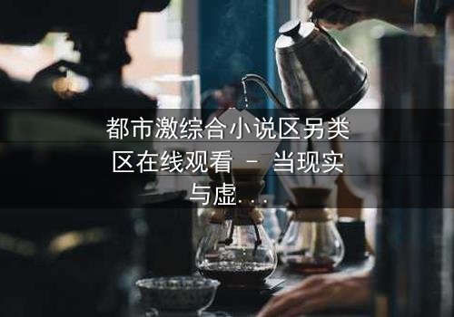 都市激综合小说区另类区在线观看 - 当现实与虚幻交织,谁才是真正的玩家?