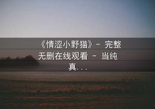 《情涩小野猫》- 完整无删在线观看 - 当纯真面具下藏着致命诱惑