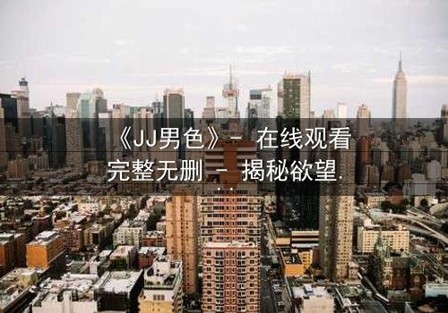 《JJ男色》- 在线观看完整无删 - 揭秘欲望与救赎的终极博弈