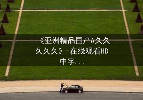 《亚洲精品国产A久久久久久》-在线观看HD中字 - 免费1080P超清完整无删