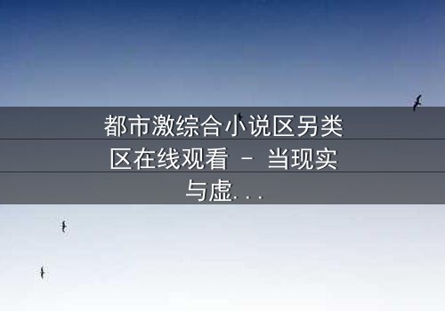 都市激综合小说区另类区在线观看 - 当现实与虚构的界限模糊,谁还能分清真相与谎言?