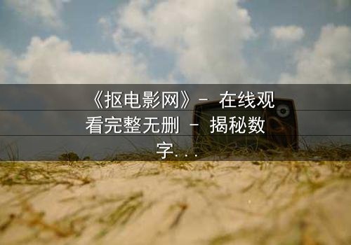 《抠电影网》- 在线观看完整无删 - 揭秘数字时代的隐秘交易与人性深渊