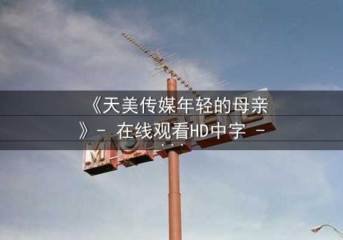 《天美传媒年轻的母亲》- 在线观看HD中字 - 当母爱与欲望交织的禁忌抉择