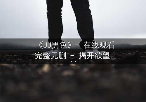 《JJ男色》- 在线观看完整无删 - 揭开欲望背后的致命真相