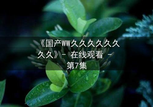 《国产WW久久久久久久久久》- 在线观看 - 第7集