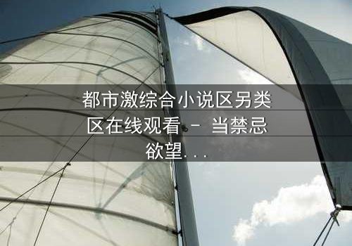 都市激综合小说区另类区在线观看 - 当禁忌欲望撕裂都市精英的完美面具