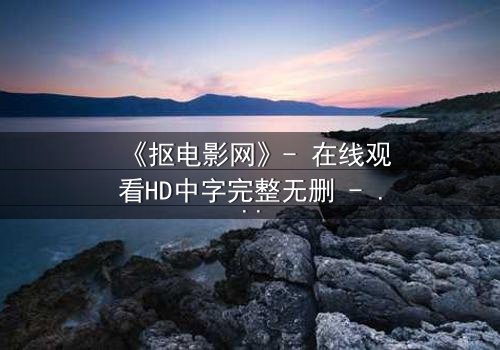 《抠电影网》- 在线观看HD中字完整无删 - 揭秘数字时代的欲望陷阱