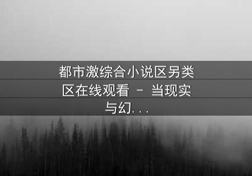 都市激综合小说区另类区在线观看 - 当现实与幻想交织,谁将主宰命运?