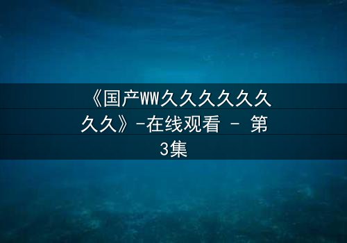 《国产WW久久久久久久久久》-在线观看 - 第3集
