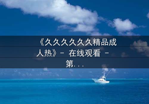 《久久久久久久精品成人热》- 在线观看 - 第3集 HD中字