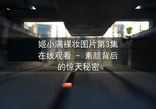 姬小满裸妆图片第3集在线观看 - 素颜背后的惊天秘密