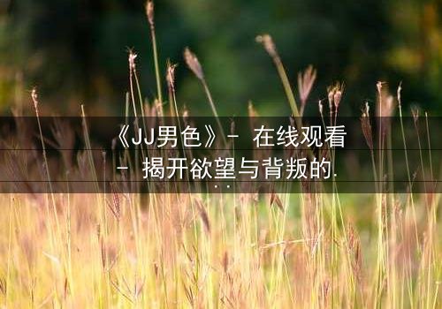 《JJ男色》- 在线观看 - 揭开欲望与背叛的致命游戏