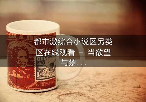 都市激综合小说区另类区在线观看 - 当欲望与禁忌交织,谁将主宰命运?