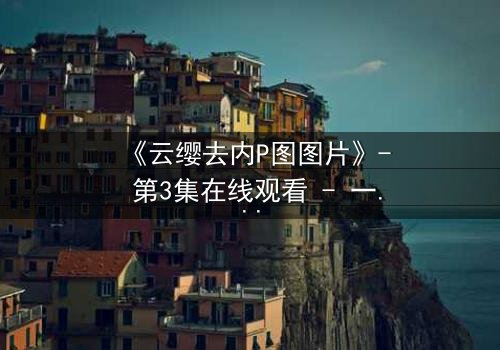 《云缨去内P图图片》- 第3集在线观看 - 一场虚拟与真实的致命游戏