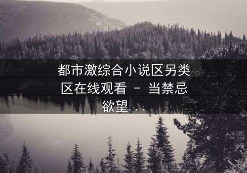 都市激综合小说区另类区在线观看 - 当禁忌欲望撕裂都市精英的完美面具