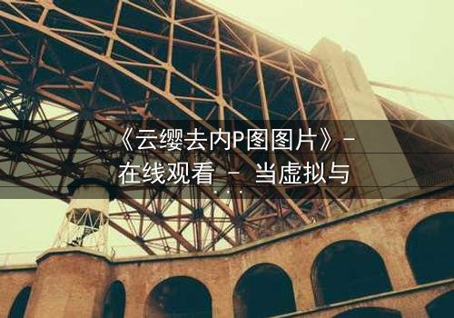 《云缨去内P图图片》- 在线观看 - 当虚拟与现实交织的致命陷阱