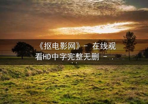 《抠电影网》- 在线观看HD中字完整无删 - 揭秘数字时代的欲望陷阱