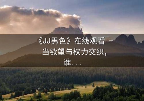 《JJ男色》在线观看 - 当欲望与权力交织,谁将主宰这场致命游戏?