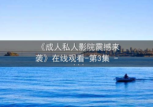 《成人私人影院震撼来袭》在线观看-第3集 - 当欲望与秘密交织,谁将主宰这场视觉盛宴?