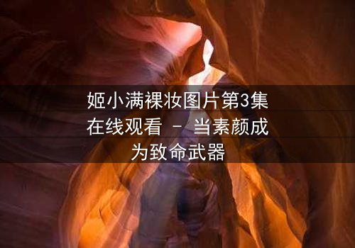 姬小满裸妆图片第3集在线观看 - 当素颜成为致命武器