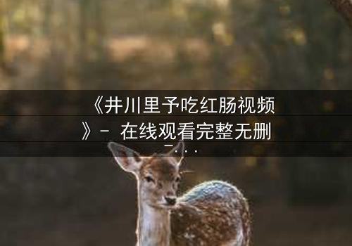 《井川里予吃红肠视频》- 在线观看完整无删 - 揭秘背后隐藏的惊人真相