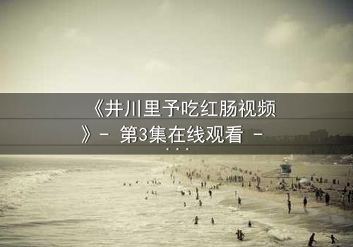 《井川里予吃红肠视频》- 第3集在线观看 - 一个隐藏的真相即将揭晓