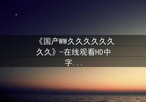 《国产WW久久久久久久久久》-在线观看HD中字 - 免费1080P超清完整无删