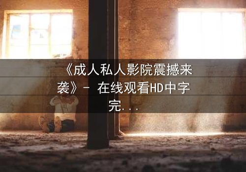 《成人私人影院震撼来袭》- 在线观看HD中字完整无删 - 当欲望与秘密交织,你敢直面真相吗?