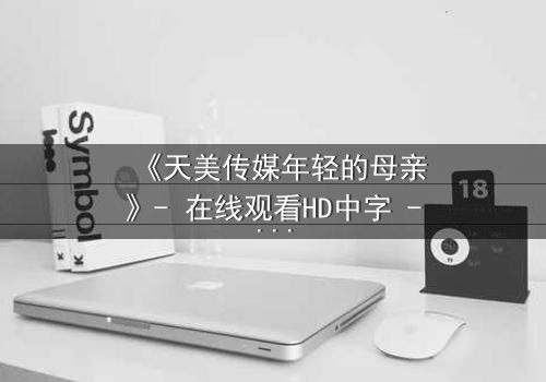 《天美传媒年轻的母亲》- 在线观看HD中字 - 一场禁忌之恋的救赎之旅