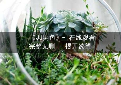 《JJ男色》- 在线观看完整无删 - 揭开欲望与救赎的终极较量