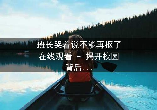 班长哭着说不能再抠了在线观看 - 揭开校园背后的秘密真相