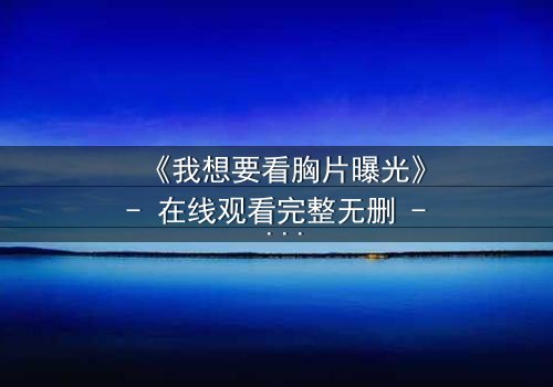 《我想要看胸片曝光》- 在线观看完整无删 - 真相背后隐藏的惊天秘密