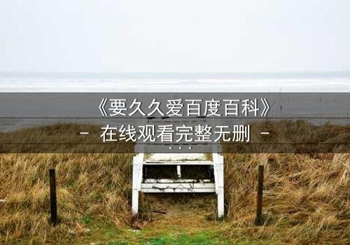 《要久久爱百度百科》- 在线观看完整无删 - 当爱情与命运碰撞,谁将主宰结局?