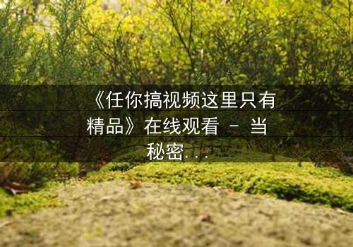 《任你搞视频这里只有精品》在线观看 - 当秘密视频成为致命陷阱