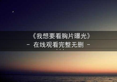 《我想要看胸片曝光》- 在线观看完整无删 - 揭开医疗黑幕的惊心之旅