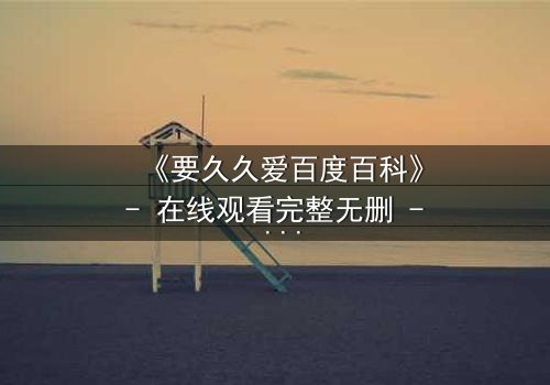 《要久久爱百度百科》- 在线观看完整无删 - 当爱情与命运碰撞,谁将主宰结局?