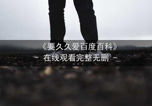 《要久久爱百度百科》- 在线观看完整无删 - 当爱情与命运交织,你敢不敢赌上一切?