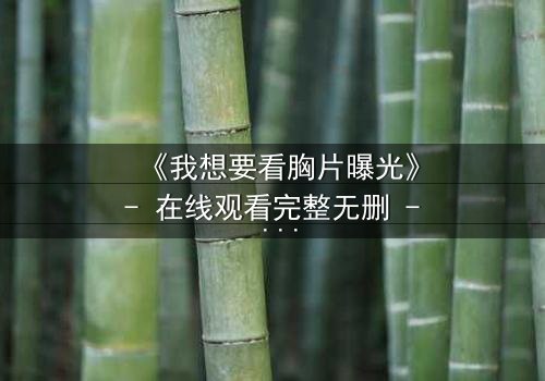 《我想要看胸片曝光》- 在线观看完整无删 - 真相背后隐藏的致命秘密